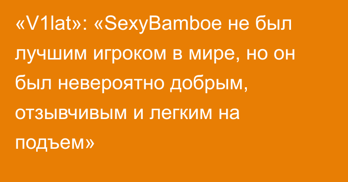 «V1lat»: «SexyBamboe не был лучшим игроком в мире, но он был невероятно добрым, отзывчивым и легким на подъем»