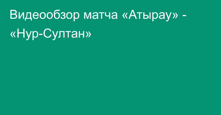 Видеообзор матча «Атырау» - «Нур-Султан»