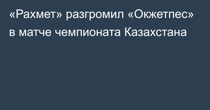 «Рахмет» разгромил «Окжетпес» в матче чемпионата Казахстана