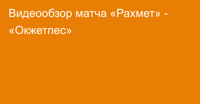 Видеообзор матча «Рахмет» - «Окжетпес»