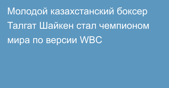 Молодой казахстанский боксер Талгат Шайкен стал чемпионом мира по версии WBC