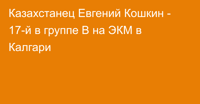 Казахстанец Евгений Кошкин - 17-й в группе B на ЭКМ в Калгари