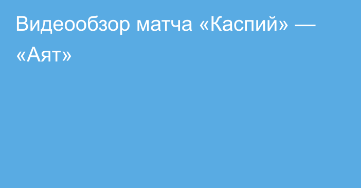 Видеообзор матча «Каспий» — «Аят»