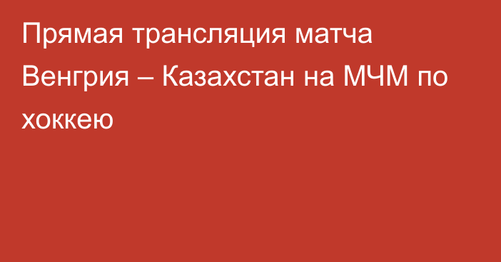 Прямая трансляция матча Венгрия – Казахстан на МЧМ по хоккею