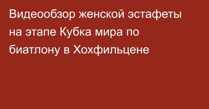 Видеообзор женской эстафеты на этапе Кубка мира по биатлону в Хохфильцене