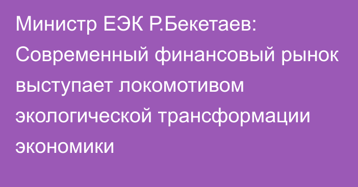 Министр ЕЭК Р.Бекетаев: Современный финансовый рынок выступает локомотивом экологической трансформации экономики