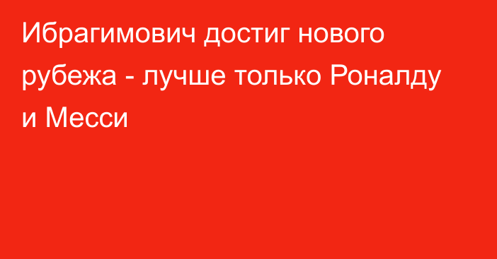 Ибрагимович достиг нового рубежа - лучше только Роналду и Месси