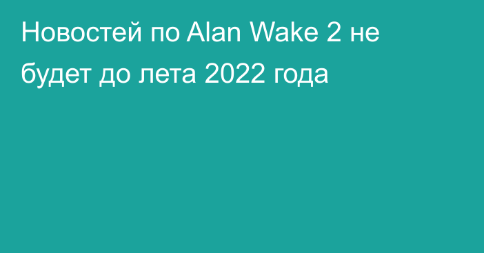 Новостей по Alan Wake 2 не будет до лета 2022 года