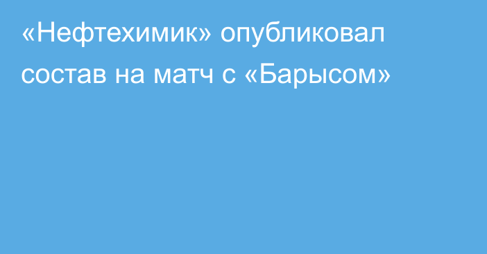 «Нефтехимик» опубликовал состав на матч с «Барысом»