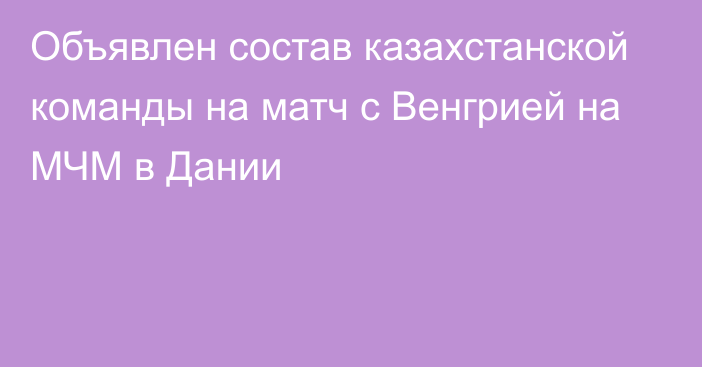 Объявлен состав казахстанской команды на матч  с Венгрией на МЧМ в Дании