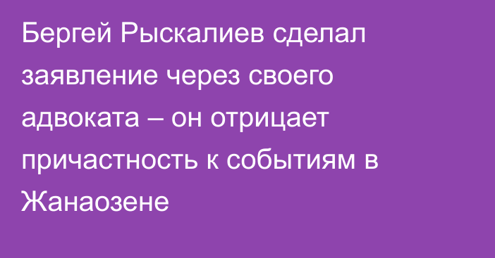 Бергей Рыскалиев сделал заявление через своего адвоката – он отрицает причастность к событиям в Жанаозене