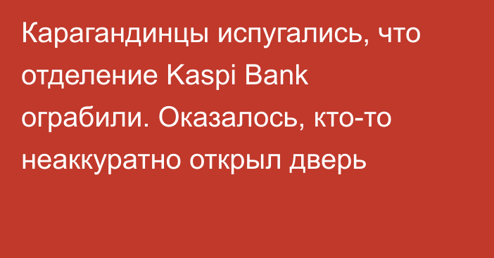 Карагандинцы испугались, что отделение Kaspi Bank ограбили. Оказалось, кто-то неаккуратно открыл дверь