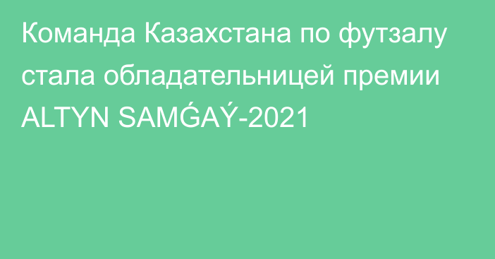 Команда Казахстана по футзалу стала обладательницей премии ALTYN SAMǴAÝ-2021