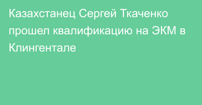 Казахстанец Сергей Ткаченко прошел квалификацию на ЭКМ в Клингентале