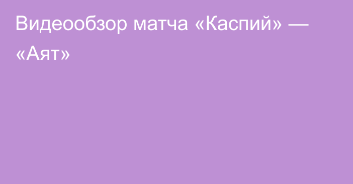 Видеообзор матча «Каспий» — «Аят»