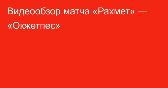 Видеообзор матча «Рахмет» — «Окжетпес»