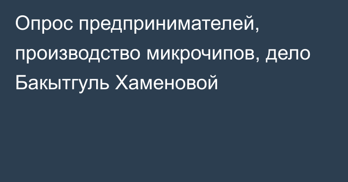 Опрос предпринимателей, производство микрочипов, дело Бакытгуль Хаменовой