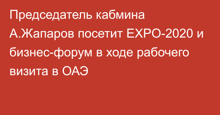 Председатель кабмина А.Жапаров посетит EXPO-2020 и бизнес-форум в ходе рабочего визита в ОАЭ