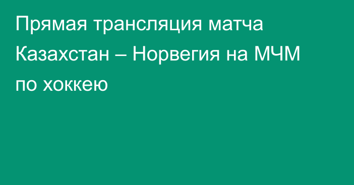 Прямая трансляция матча Казахстан – Норвегия на МЧМ по хоккею