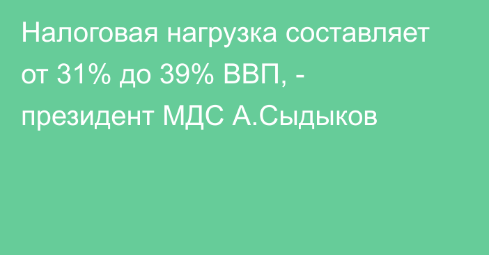 Налоговая нагрузка составляет от 31% до 39% ВВП, - президент МДС А.Сыдыков