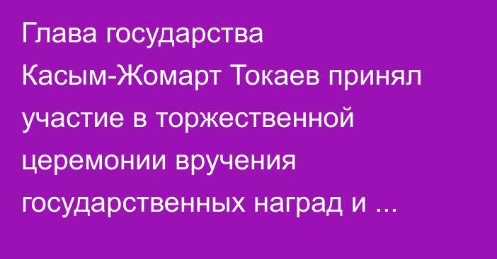 Глава государства Касым-Жомарт Токаев принял участие в торжественной церемонии вручения государственных наград и премий