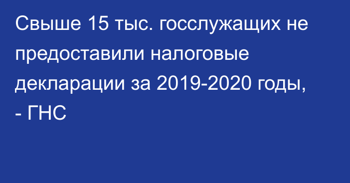 Свыше 15 тыс. госслужащих не предоставили налоговые декларации за 2019-2020 годы, - ГНС