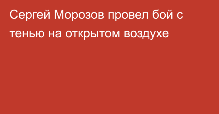 Сергей Морозов провел бой с тенью на открытом воздухе