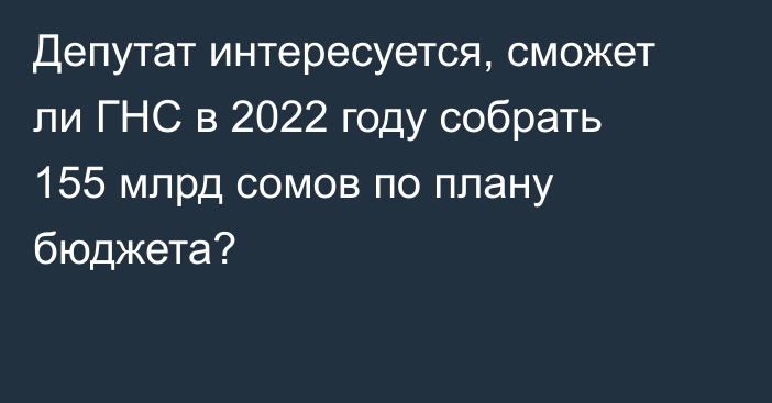 Депутат интересуется, сможет ли ГНС в 2022 году собрать 155 млрд сомов по плану бюджета?