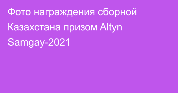 Фото награждения сборной Казахстана призом Altyn Samgay-2021