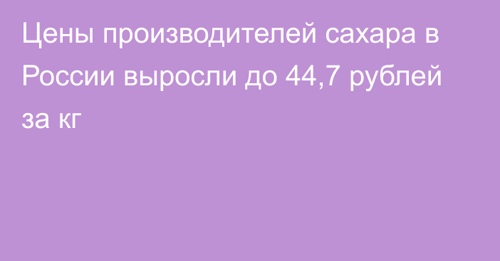 Цены производителей сахара в России выросли до 44,7 рублей за кг