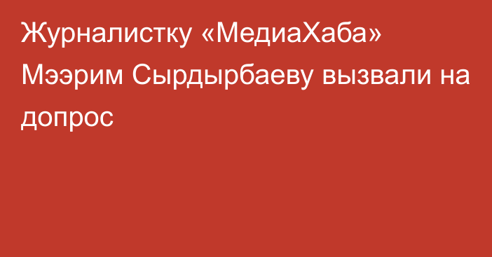 Журналистку «МедиаХаба» Мээрим Сырдырбаеву вызвали на допрос