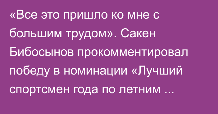 «Все это пришло ко мне с большим трудом». Сакен Бибосынов прокомментировал победу в номинации «Лучший спортсмен года по летним видам спорта»