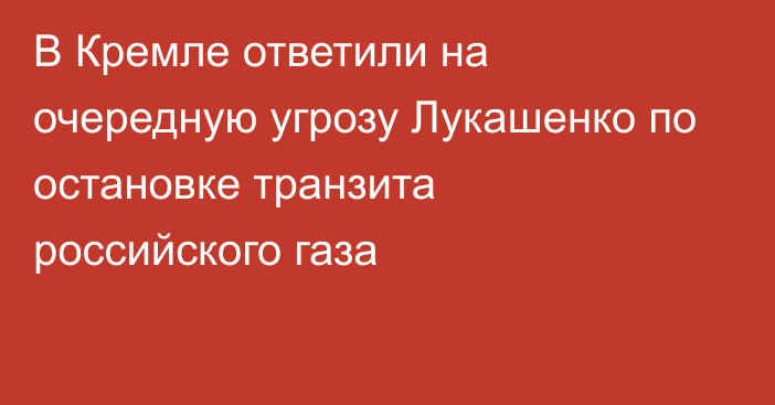 В Кремле ответили на очередную угрозу Лукашенко по остановке транзита российского газа