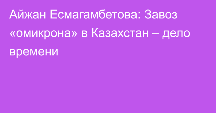 Айжан Есмагамбетова: Завоз «омикрона» в Казахстан – дело времени