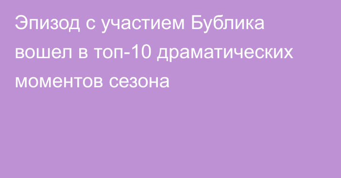 Эпизод с участием Бублика вошел в топ-10 драматических моментов сезона