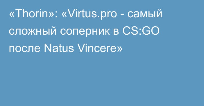 «Thorin»: «Virtus.pro - самый сложный соперник в CS:GO после Natus Vincere»