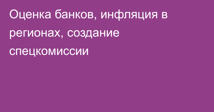 Оценка банков, инфляция в регионах, создание спецкомиссии