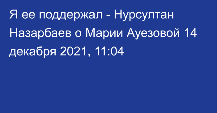 Я ее поддержал - Нурсултан Назарбаев о Марии Ауезовой
                14 декабря 2021, 11:04