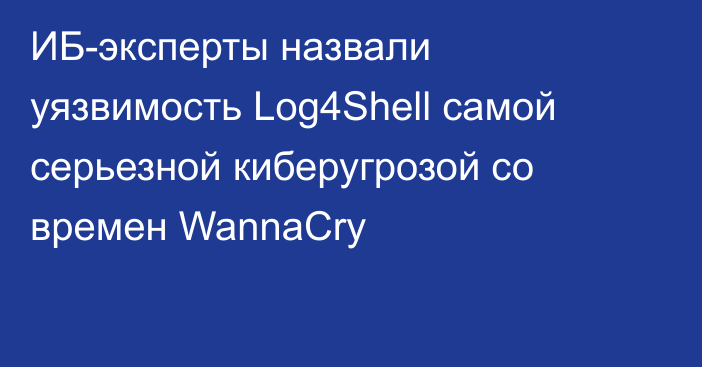ИБ-эксперты назвали уязвимость Log4Shell самой серьезной киберугрозой со времен WannaCry
