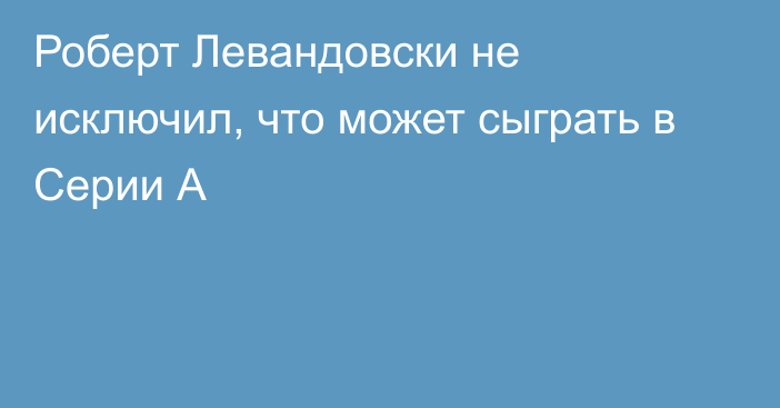 Роберт Левандовски не исключил, что может сыграть в Серии А