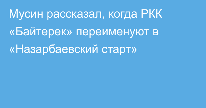 Мусин рассказал, когда РКК «Байтерек» переименуют в «Назарбаевский старт»