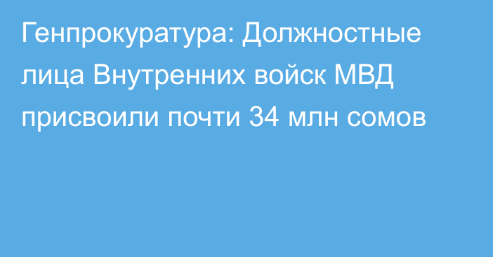 Генпрокуратура: Должностные лица Внутренних войск МВД присвоили почти 34 млн сомов