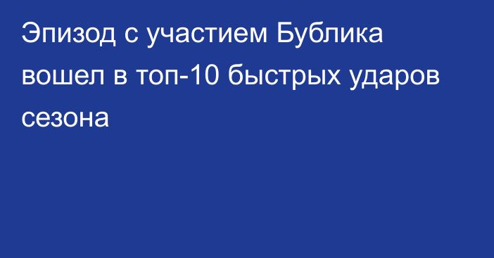 Эпизод с участием Бублика вошел в топ-10 быстрых ударов сезона