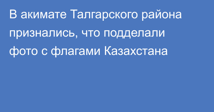 В акимате Талгарского района признались, что подделали фото с флагами Казахстана