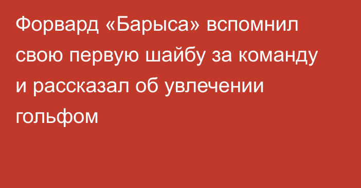 Форвард «Барыса» вспомнил свою первую шайбу за команду и рассказал об увлечении гольфом