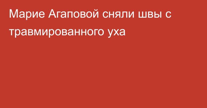 Марие Агаповой сняли швы с травмированного уха