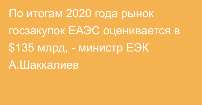 По итогам 2020 года рынок госзакупок ЕАЭС оценивается в $135 млрд, - министр ЕЭК А.Шаккалиев
