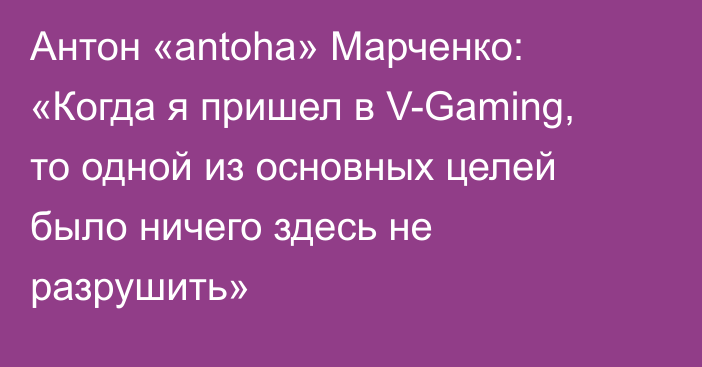 Антон «antoha» Марченко: «Когда я пришел в V-Gaming, то одной из основных целей было ничего здесь не разрушить»