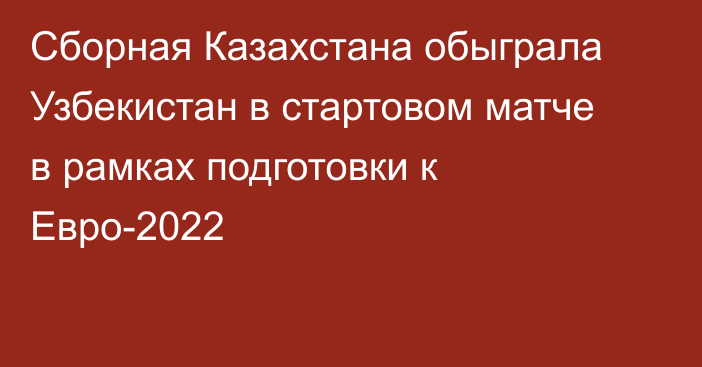 Сборная Казахстана обыграла Узбекистан в стартовом матче  в рамках подготовки к Евро-2022