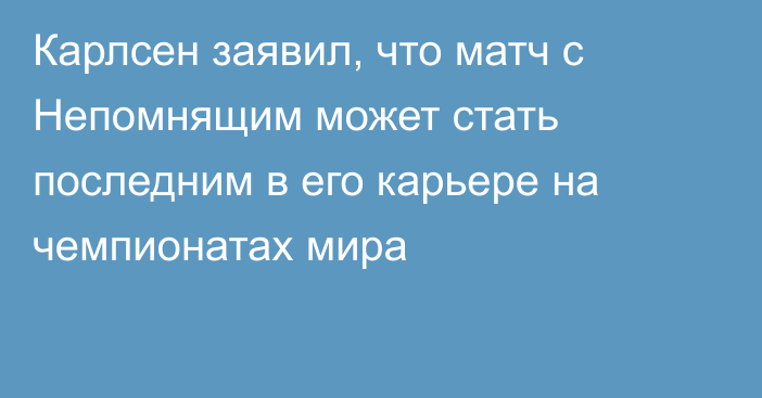 Карлсен заявил, что матч с Непомнящим может стать последним в его карьере на чемпионатах мира